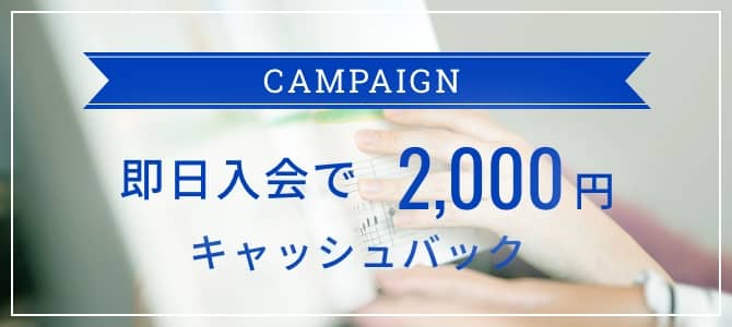 CAMPAIGN 即日入会で2,000円キャッシュバック